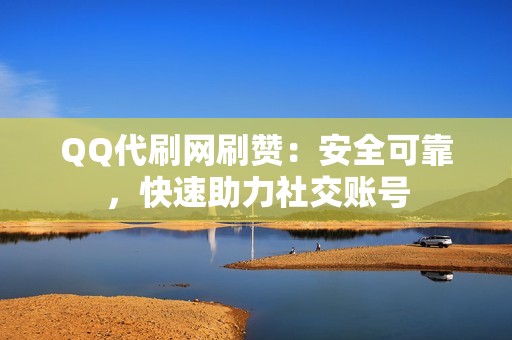 QQ代刷网刷赞：安全可靠，快速助力社交账号