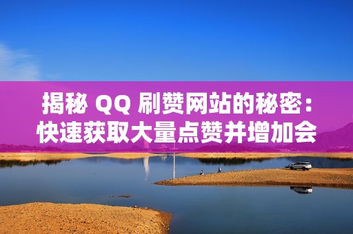 揭秘 QQ 刷赞网站的秘密：快速获取大量点赞并增加会员