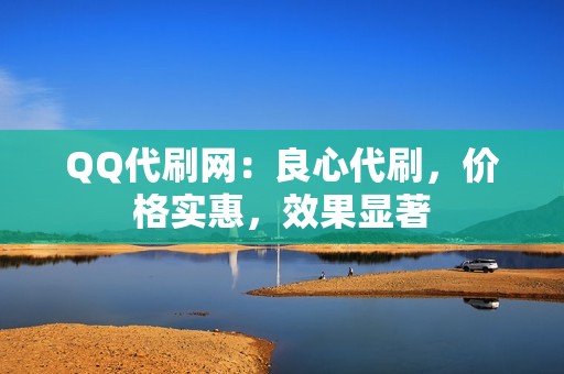 QQ代刷网：良心代刷，价格实惠，效果显著