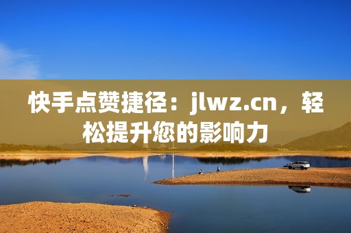 快手点赞捷径：jlwz.cn，轻松提升您的影响力