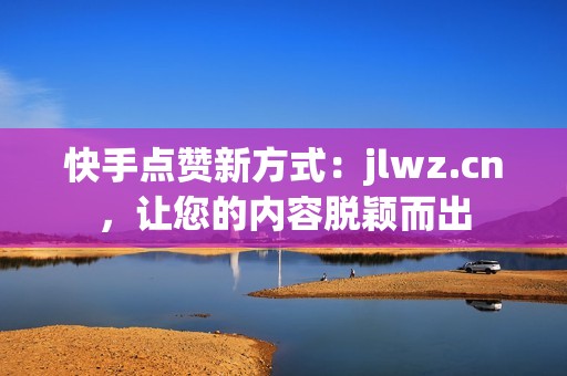 快手点赞新方式：jlwz.cn，让您的内容脱颖而出