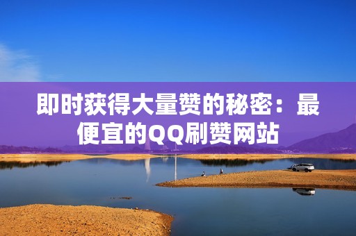 即时获得大量赞的秘密：最便宜的QQ刷赞网站