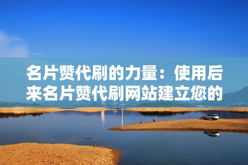 名片赞代刷的力量：使用后来名片赞代刷网站建立您的在线声誉