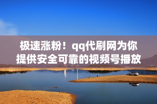 极速涨粉！qq代刷网为你提供安全可靠的视频号播放自助服务