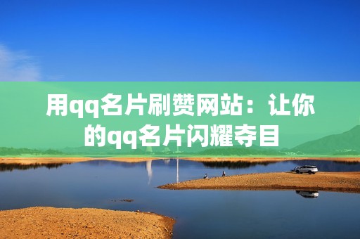 用qq名片刷赞网站：让你的qq名片闪耀夺目