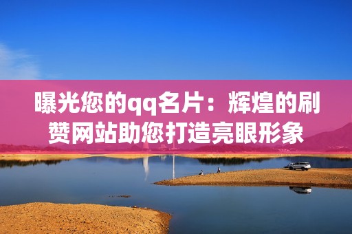 曝光您的qq名片：辉煌的刷赞网站助您打造亮眼形象