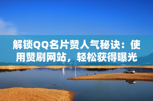 解锁QQ名片赞人气秘诀：使用赞刷网站，轻松获得曝光