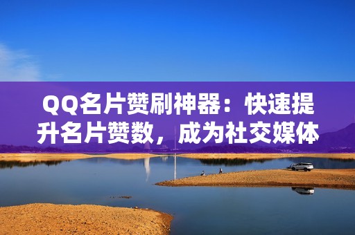 QQ名片赞刷神器：快速提升名片赞数，成为社交媒体明星