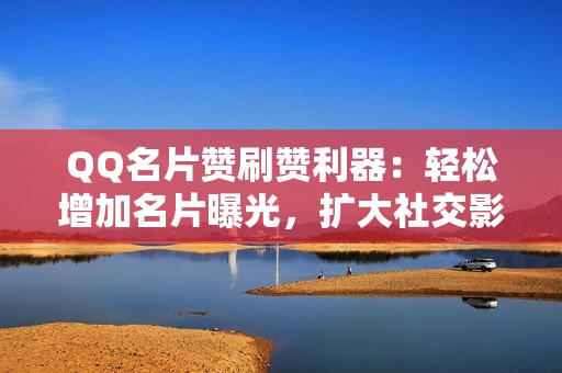 QQ名片赞刷赞利器：轻松增加名片曝光，扩大社交影响