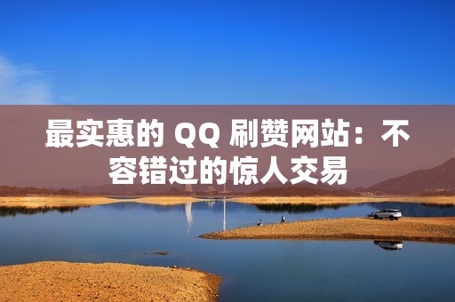 最实惠的 QQ 刷赞网站：不容错过的惊人交易