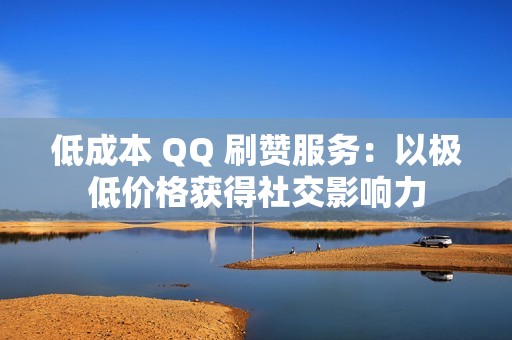 低成本 QQ 刷赞服务：以极低价格获得社交影响力