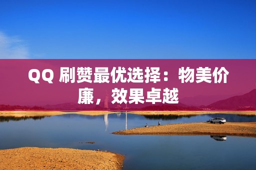 QQ 刷赞最优选择：物美价廉，效果卓越