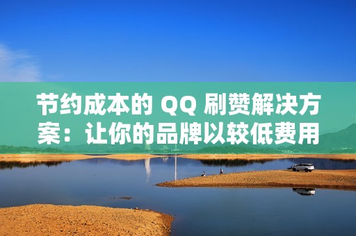 节约成本的 QQ 刷赞解决方案：让你的品牌以较低费用脱颖而出