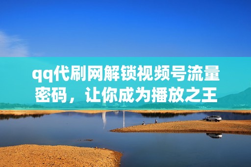 qq代刷网解锁视频号流量密码，让你成为播放之王