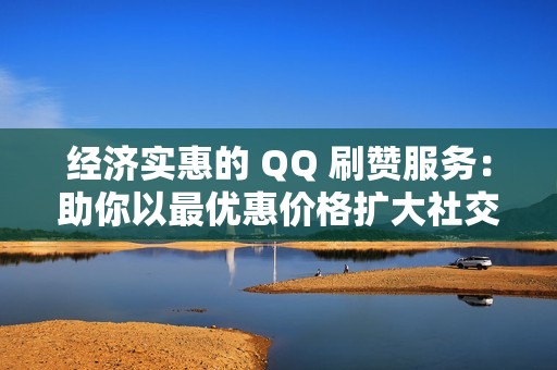 经济实惠的 QQ 刷赞服务：助你以最优惠价格扩大社交影响力