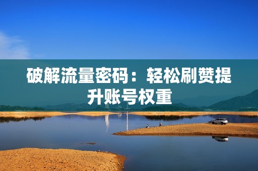 破解流量密码：轻松刷赞提升账号权重