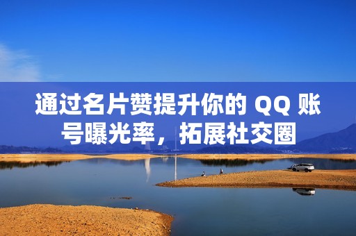 通过名片赞提升你的 QQ 账号曝光率，拓展社交圈