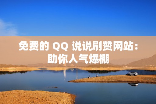 免费的 QQ 说说刷赞网站：助你人气爆棚