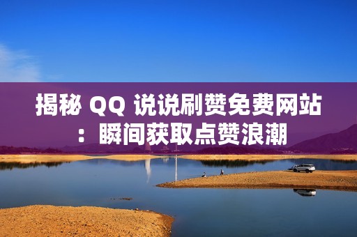 揭秘 QQ 说说刷赞免费网站：瞬间获取点赞浪潮