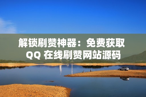 解锁刷赞神器：免费获取 QQ 在线刷赞网站源码