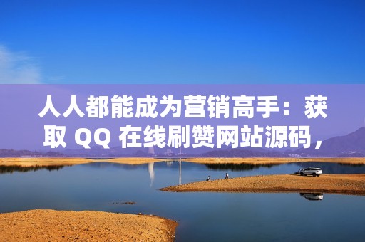 人人都能成为营销高手：获取 QQ 在线刷赞网站源码，掌控网络流量