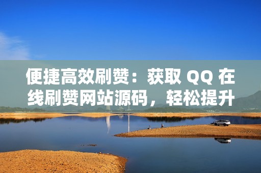 便捷高效刷赞：获取 QQ 在线刷赞网站源码，轻松提升社交影响力