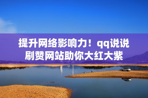 提升网络影响力！qq说说刷赞网站助你大红大紫