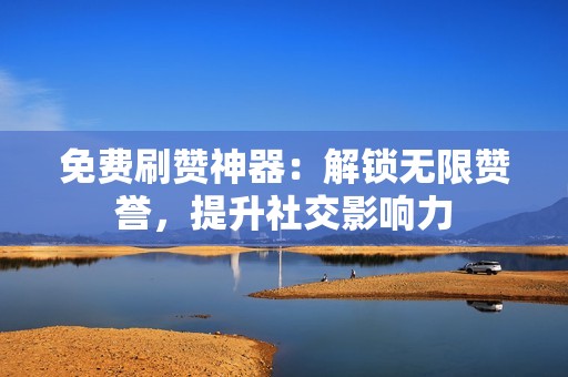 免费刷赞神器：解锁无限赞誉，提升社交影响力