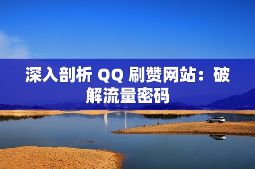 深入剖析 QQ 刷赞网站：破解流量密码