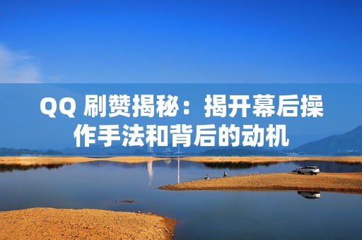 QQ 刷赞揭秘：揭开幕后操作手法和背后的动机