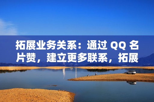 拓展业务关系：通过 QQ 名片赞，建立更多联系，拓展业务机会