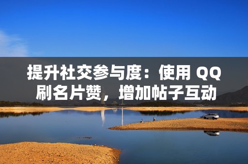 提升社交参与度：使用 QQ 刷名片赞，增加帖子互动量，提升社交影响力