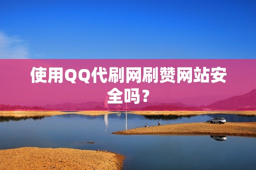 使用QQ代刷网刷赞网站安全吗？