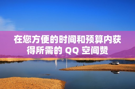 在您方便的时间和预算内获得所需的 QQ 空间赞