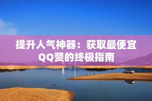 提升人气神器：获取最便宜QQ赞的终极指南