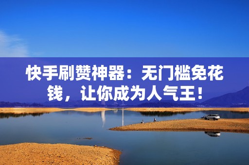 快手刷赞神器：无门槛免花钱，让你成为人气王！