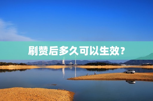 刷赞后多久可以生效？