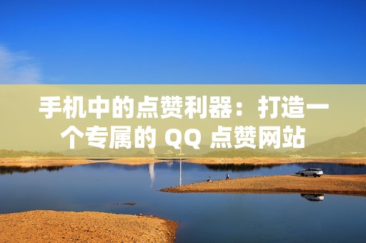 手机中的点赞利器：打造一个专属的 QQ 点赞网站