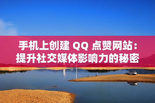 手机上创建 QQ 点赞网站：提升社交媒体影响力的秘密武器