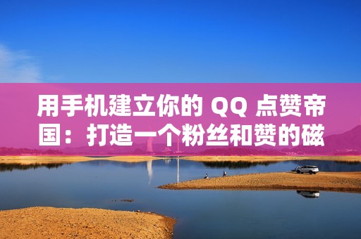 用手机建立你的 QQ 点赞帝国：打造一个粉丝和赞的磁石