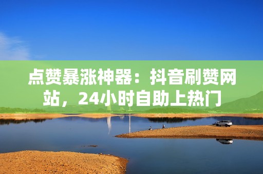 点赞暴涨神器：抖音刷赞网站，24小时自助上热门