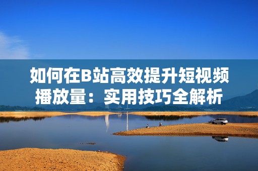 如何在B站高效提升短视频播放量：实用技巧全解析