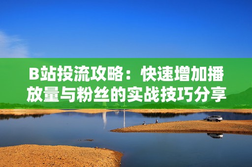 B站投流攻略：快速增加播放量与粉丝的实战技巧分享