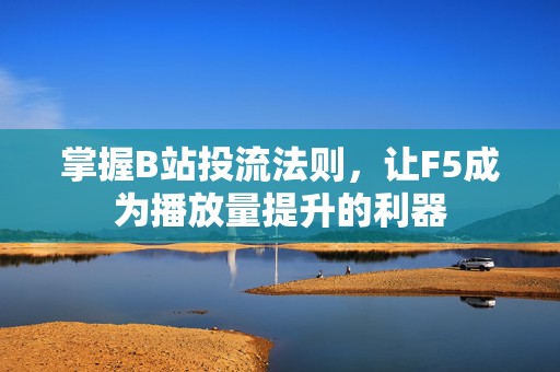 掌握B站投流法则，让F5成为播放量提升的利器