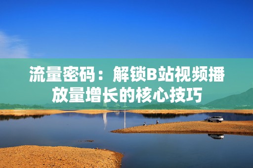 流量密码：解锁B站视频播放量增长的核心技巧