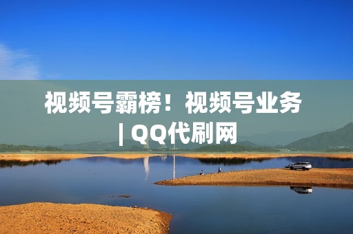 视频号霸榜！视频号业务 | QQ代刷网