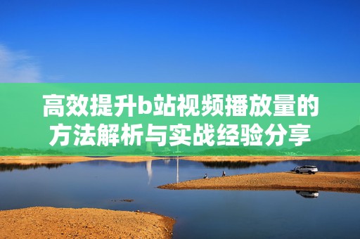 高效提升b站视频播放量的方法解析与实战经验分享