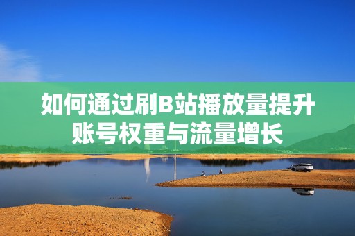 如何通过刷B站播放量提升账号权重与流量增长