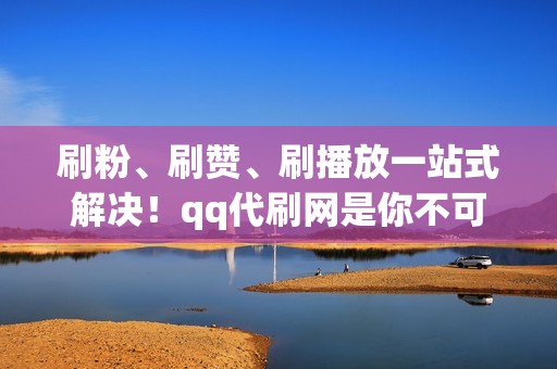 刷粉、刷赞、刷播放一站式解决！qq代刷网是你不可错过的选择