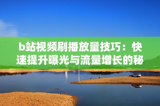 b站视频刷播放量技巧：快速提升曝光与流量增长的秘密